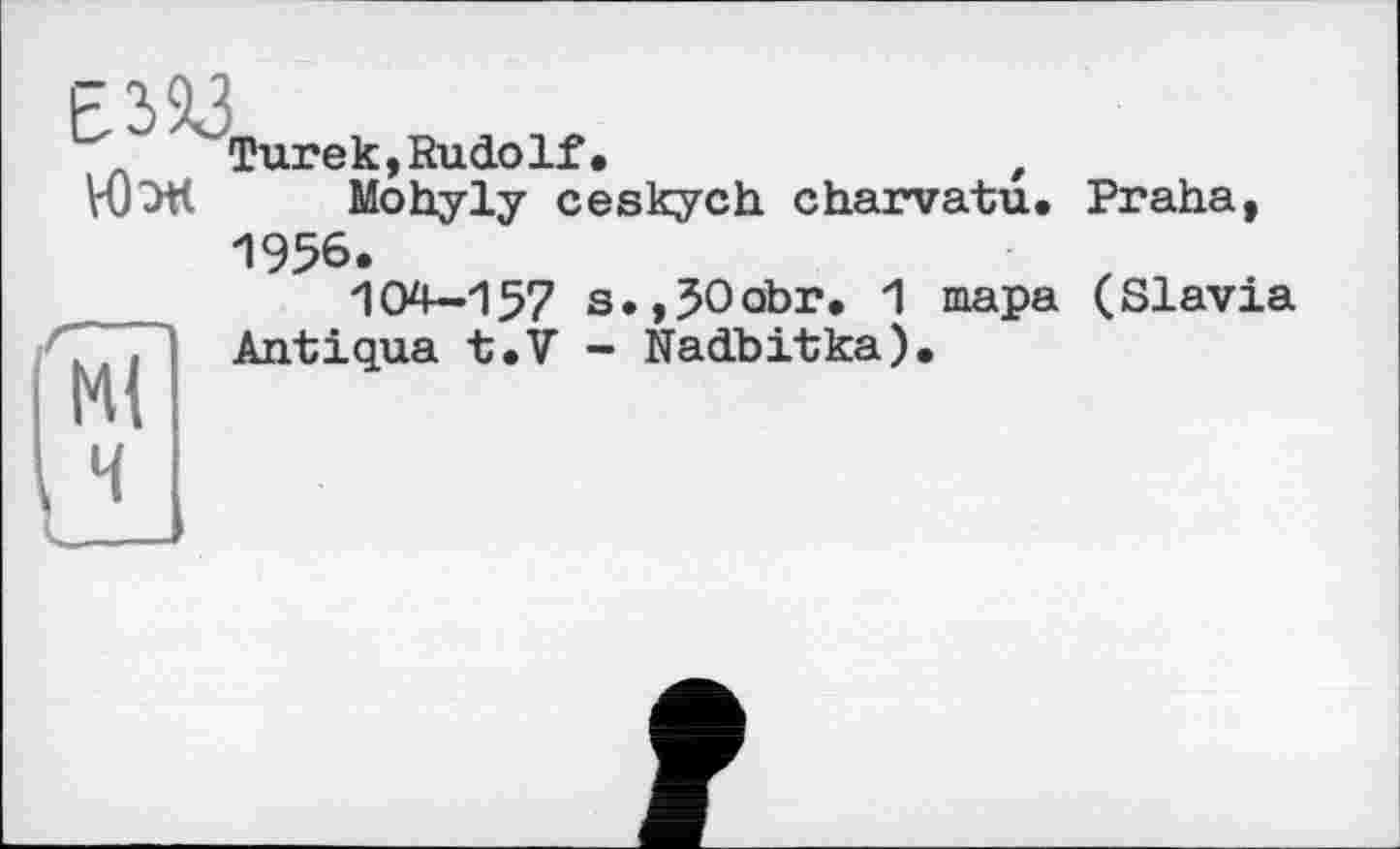 ﻿
Turek,Rudolf.	,
Mohyly ceskych charvatu. Praha
1956.
104-157 s.,50abr. 1 тара (Slavia Antiqua t.V - Nadbitka).